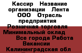 Кассир › Название организации ­ Лента, ООО › Отрасль предприятия ­ Розничная торговля › Минимальный оклад ­ 23 000 - Все города Работа » Вакансии   . Калининградская обл.,Приморск г.